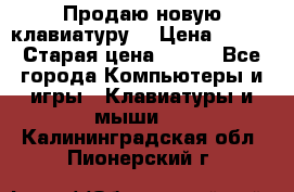 “Продаю новую клавиатуру“ › Цена ­ 500 › Старая цена ­ 750 - Все города Компьютеры и игры » Клавиатуры и мыши   . Калининградская обл.,Пионерский г.